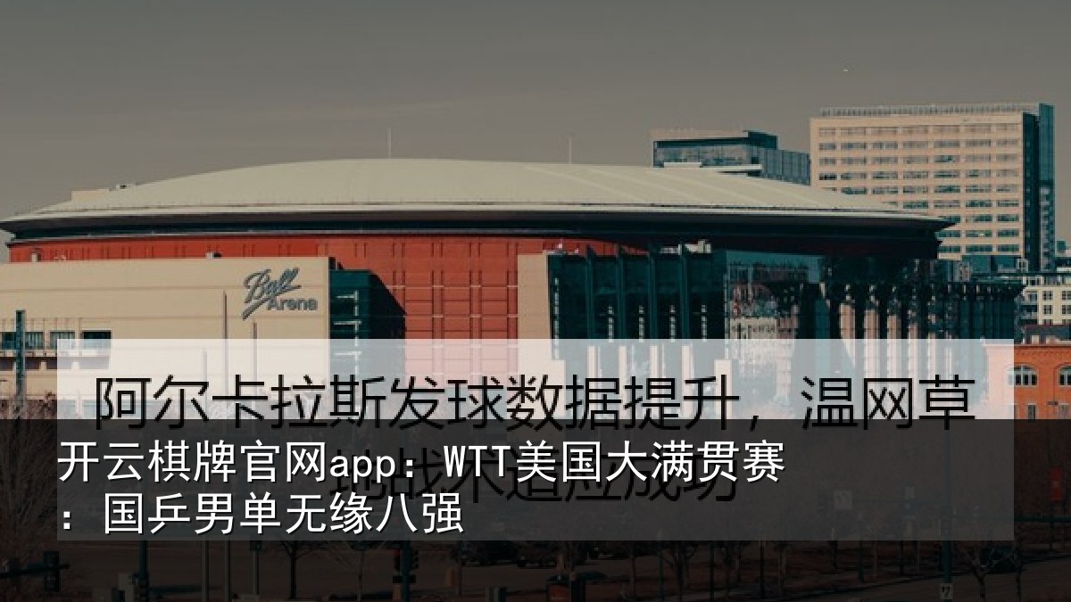 开云棋牌官网app:WTT美国大满贯赛:国乒男单无缘八强