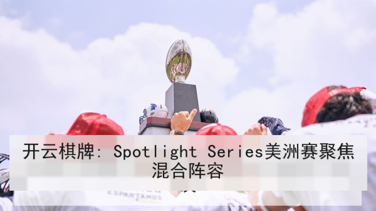 开云棋牌: Spotlight Series美洲赛聚焦混合阵容 开云棋牌: Spotlight Series美洲赛聚焦混合阵容