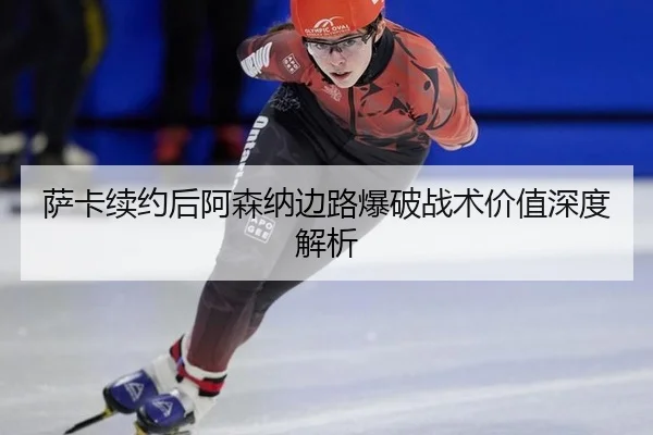 萨卡续约后阿森纳边路爆破战术价值深度解析