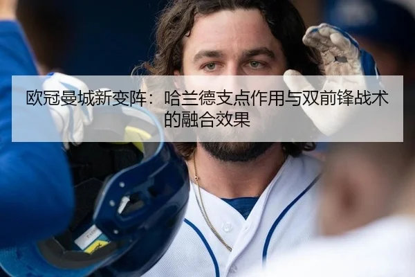 欧冠曼城新变阵：哈兰德支点作用与双前锋战术的融合效果