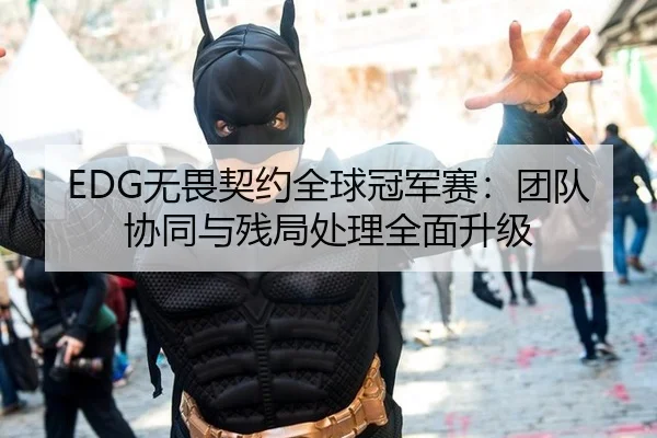 EDG无畏契约全球冠军赛：团队协同与残局处理全面升级