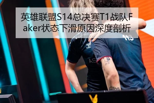 英雄联盟S14总决赛T1战队Faker状态下滑原因深度剖析