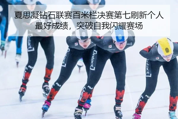 夏思凝钻石联赛百米栏决赛第七刷新个人最好成绩，突破自我闪耀赛场