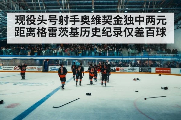 现役头号射手奥维契金独中两元 距离格雷茨基历史纪录仅差百球